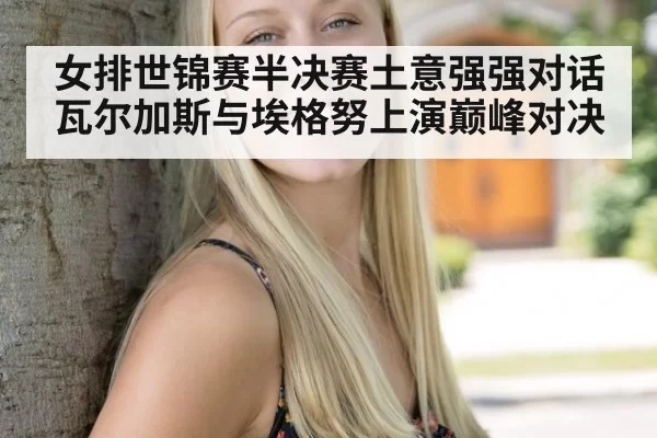 女排世锦赛半决赛土意强强对话瓦尔加斯与埃格努上演巅峰对决