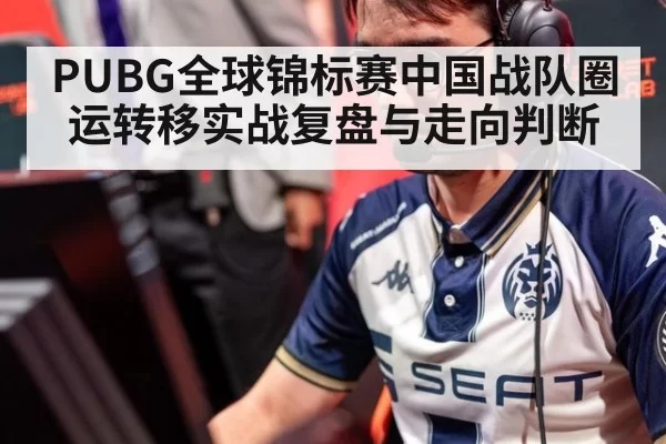 PUBG全球锦标赛中国战队圈运转移实战复盘与走向判断