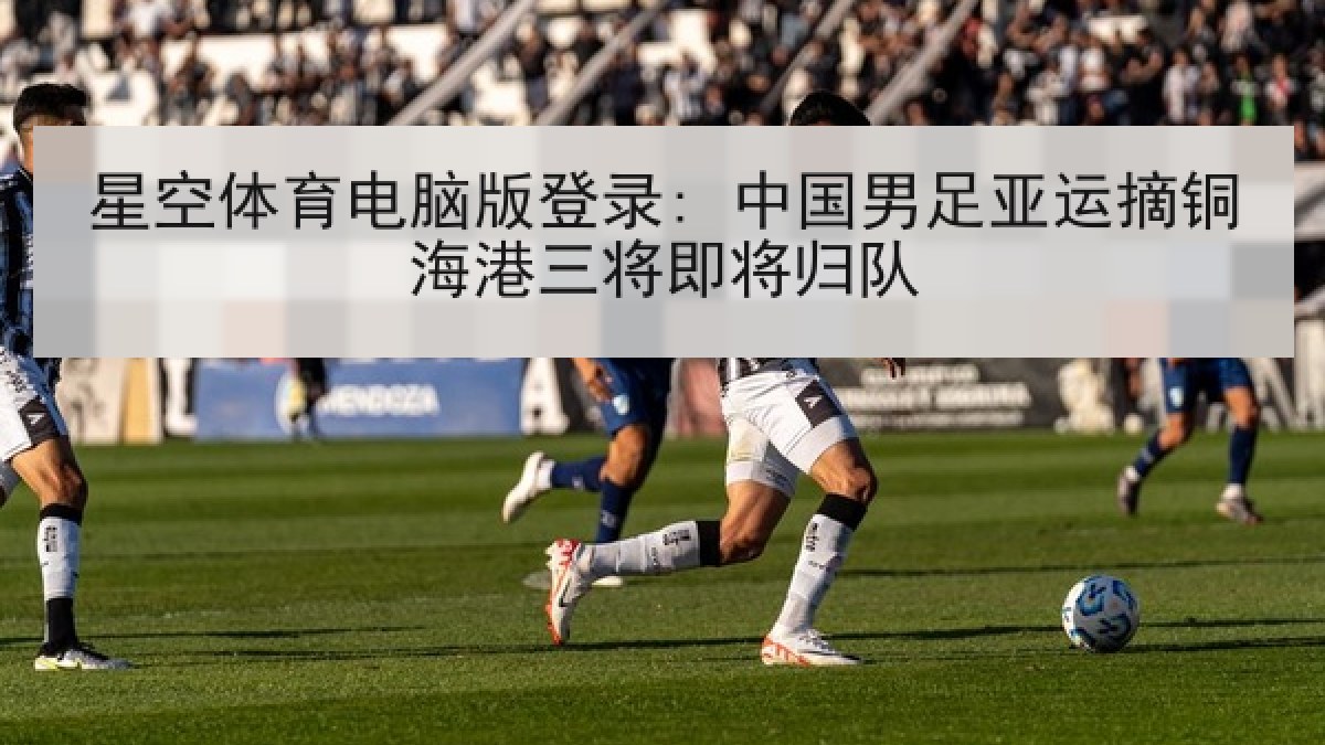 星空体育电脑版登录: 中国男足亚运摘铜海港三将即将归队